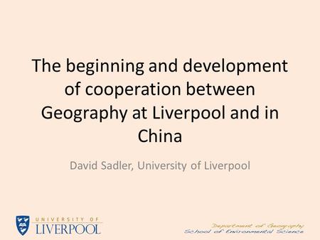 The beginning and development of cooperation between Geography at Liverpool and in China David Sadler, University of Liverpool.