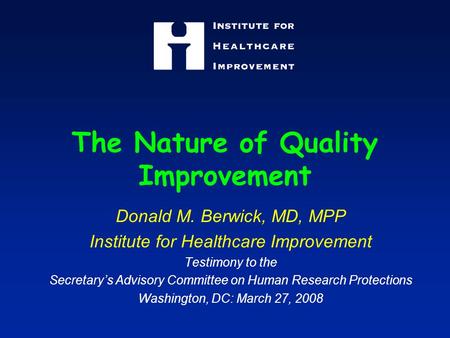 The Nature of Quality Improvement Donald M. Berwick, MD, MPP Institute for Healthcare Improvement Testimony to the Secretary’s Advisory Committee on Human.