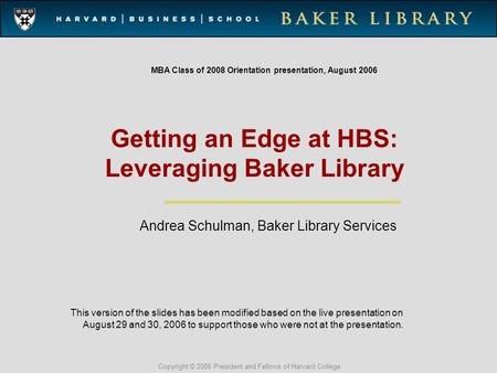 Copyright © 2006 President and Fellows of Harvard College Getting an Edge at HBS: Leveraging Baker Library MBA Class of 2008 Orientation presentation,