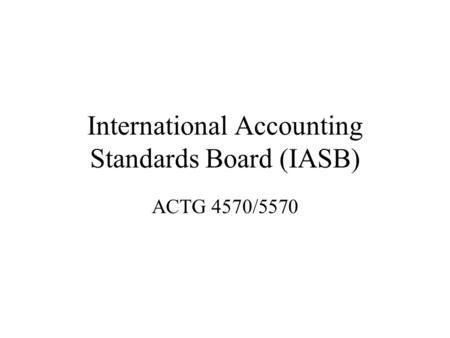 International Accounting Standards Board (IASB) ACTG 4570/5570.