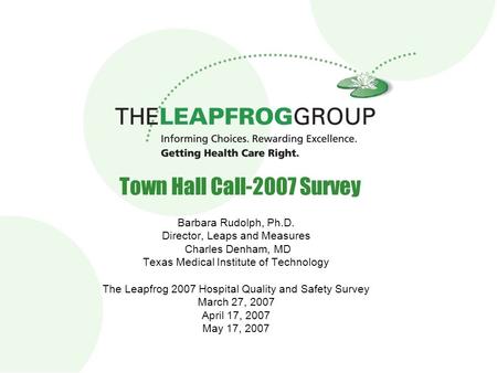 1 Town Hall Call-2007 Survey Barbara Rudolph, Ph.D. Director, Leaps and Measures Charles Denham, MD Texas Medical Institute of Technology The Leapfrog.