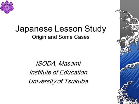 Japanese Lesson Study Origin and Some Cases ISODA, Masami Institute of Education University of Tsukuba.
