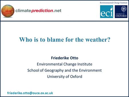 Who is to blame for the weather? Friederike Otto Environmental Change Institute School of Geography and the Environment University of Oxford