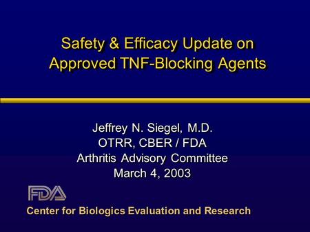 Safety & Efficacy Update on Approved TNF-Blocking Agents Jeffrey N. Siegel, M.D. OTRR, CBER / FDA Arthritis Advisory Committee March 4, 2003 Jeffrey N.