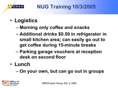 NERCS Users’ Group, Oct. 3, 2005 NUG Training 10/3/2005 Logistics –Morning only coffee and snacks –Additional drinks $0.50 in refrigerator in small kitchen.