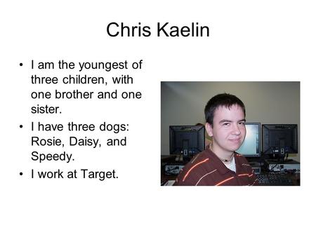 Chris Kaelin I am the youngest of three children, with one brother and one sister. I have three dogs: Rosie, Daisy, and Speedy. I work at Target.