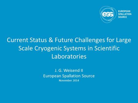 Current Status & Future Challenges for Large Scale Cryogenic Systems in Scientific Laboratories J. G. Weisend II European Spallation Source November 2014.
