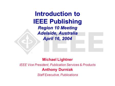 Introduction to IEEE Publishing Region 10 Meeting Adelaide, Australia April 16, 2004 Michael Lightner IEEE Vice President, Publication Services & Products.