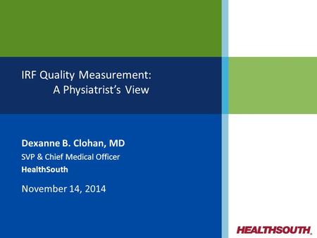 Dexanne B. Clohan, MD SVP & Chief Medical Officer HealthSouth November 14, 2014 IRF Quality Measurement: A Physiatrist’s View.