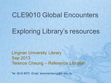 CLE9010 Global Encounters Exploring Library’s resources Lingnan University Library Sep 2013 Terence Cheung – Reference Librarian Tel: 2616 8572 Email: