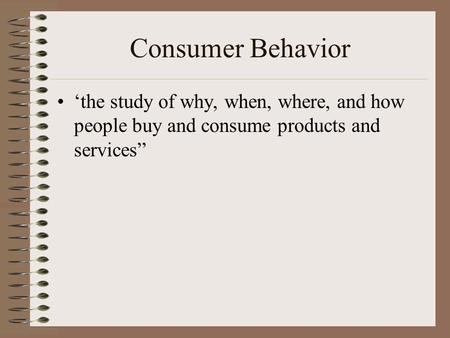 Consumer Behavior ‘the study of why, when, where, and how people buy and consume products and services”