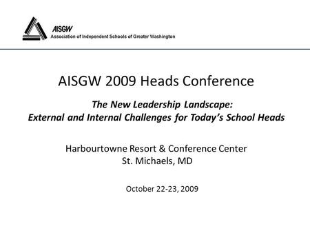 AISGW 2009 Heads Conference The New Leadership Landscape: External and Internal Challenges for Today’s School Heads Harbourtowne Resort & Conference Center.