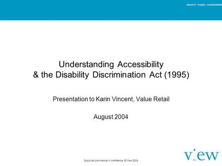 Observe inspire communicate Supplied commercial in confidence. © View 2004 Understanding Accessibility & the Disability Discrimination Act (1995) Presentation.