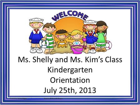 Ms. Shelly and Ms. Kim’s Class Kindergarten Orientation July 25th, 2013 Created by: Ashley Magee, www.firstgradebrain.com Graphics © ThistleGirlDesgnswww.firstgradebrain.com.