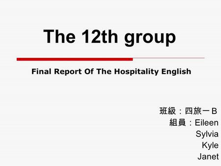 班級：四旅一Ｂ 組員： Eileen Sylvia Kyle Janet The 12th group Final Report Of The Hospitality English.