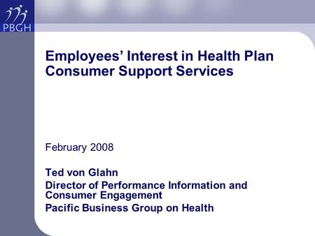 Employees’ Interest in Health Plan Consumer Support Services February 2008 Ted von Glahn Director of Performance Information and Consumer Engagement Pacific.