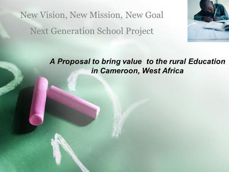 A Proposal to bring value to the rural Education in Cameroon, West Africa New Vision, New Mission, New Goal Next Generation School Project.