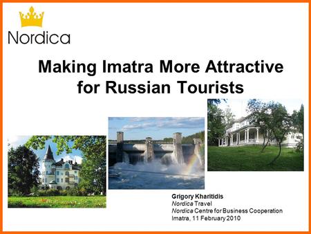 Making Imatra More Attractive for Russian Tourists Grigory Kharitidis Nordica Travel Nordica Centre for Business Cooperation Imatra, 11 February 2010.