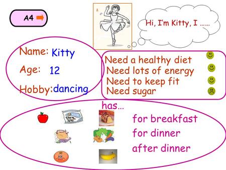 Name: Age: Hobby : Kitty 12 dancing for breakfast for dinner after dinner has… Hi, I’m Kitty, I …… Need a healthy diet Need to keep fit Need sugar Need.