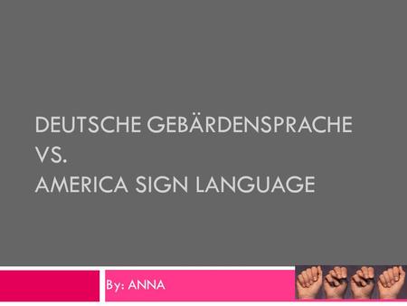 DEUTSCHE GEBÄRDENSPRACHE VS. AMERICA SIGN LANGUAGE By: ANNA.