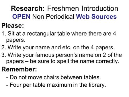 Research: Freshmen Introduction OPEN Non Periodical Web Sources Please: 1. Sit at a rectangular table where there are 4 papers. 2. Write your name and.