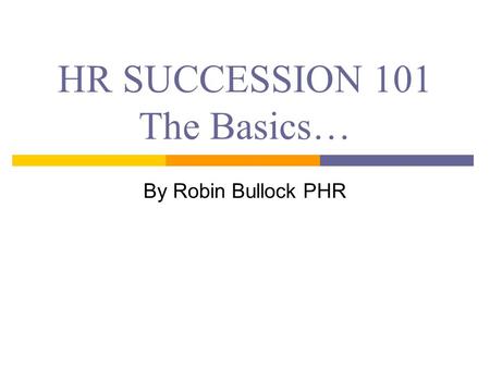 HR SUCCESSION 101 The Basics… By Robin Bullock PHR.