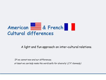 American & French Cultural differences A light and fun approach on inter-cultural relations. ‘If we cannot now end our differences, at least we can help.