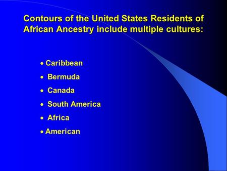 Contours of the United States Residents of African Ancestry include multiple cultures:  Caribbean  Bermuda  Canada  South America  Africa  American.