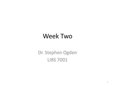 Week Two Dr. Stephen Ogden LIBS 7001.