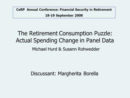 The Retirement Consumption Puzzle: Actual Spending Change in Panel Data Michael Hurd & Susann Rohwedder Discussant: Margherita Borella CeRP Annual Conference: