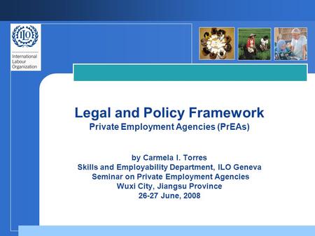 Legal and Policy Framework Private Employment Agencies (PrEAs) by Carmela I. Torres Skills and Employability Department, ILO Geneva Seminar on Private.