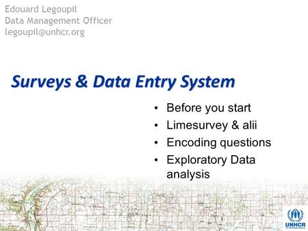 Surveys & Data Entry System Before you start Limesurvey & alii Encoding questions Exploratory Data analysis Edouard Legoupil Data Management Officer