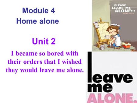 Module 4 Home alone I became so bored with their orders that I wished they would leave me alone. Unit 2.