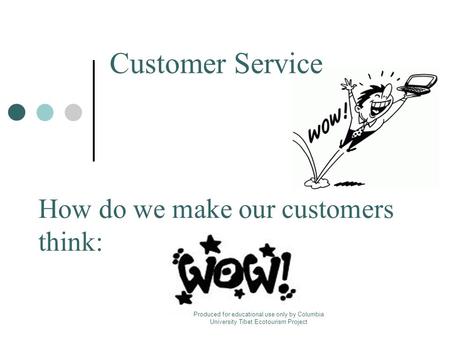 How do we make our customers think: Customer Service Produced for educational use only by Columbia University Tibet Ecotourism Project.