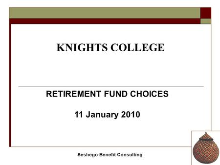 Seshego Benefit Consulting KNIGHTS COLLEGE RETIREMENT FUND CHOICES 11 January 2010.