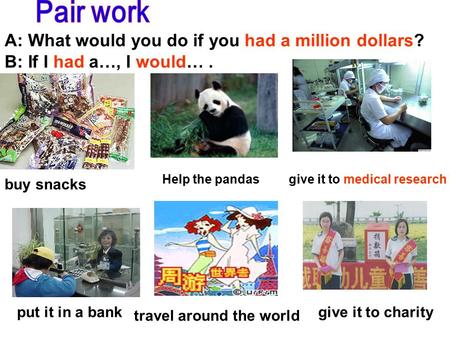 A: What would you do if you had a million dollars? buy snacks B: If I had a…, I would…. put it in a bank travel around the world give it to medical research.
