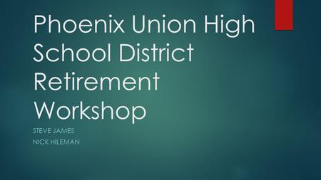 Phoenix Union High School District Retirement Workshop STEVE JAMES NICK HILEMAN.