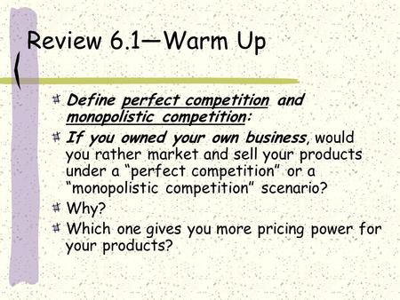 Review 6.1—Warm Up Define perfect competition and monopolistic competition: If you owned your own business, would you rather market and sell your products.