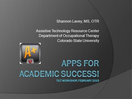 Shannon Lavey, MS, OTR Assistive Technology Resource Center Department of Occupational Therapy Colorado State University.