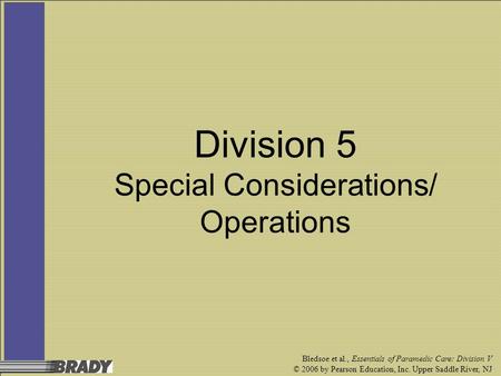 Bledsoe et al., Essentials of Paramedic Care: Division V © 2006 by Pearson Education, Inc. Upper Saddle River, NJ Division 5 Special Considerations/ Operations.