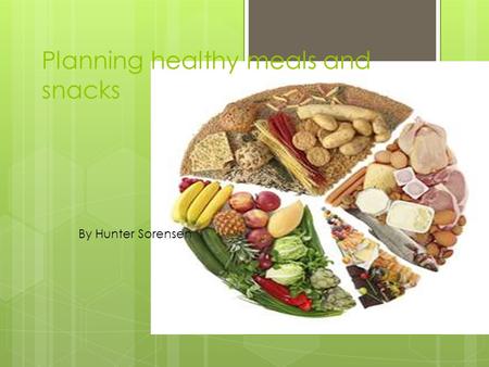 Planning healthy meals and snacks By Hunter Sorensen.