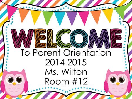 To Parent Orientation 2014-2015 Ms. Wilton Room #12.