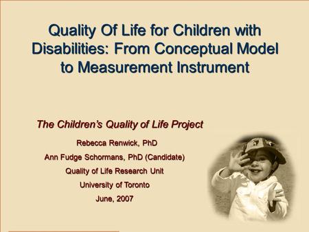 Quality Of Life for Children with Disabilities: From Conceptual Model to Measurement Instrument Rebecca Renwick, PhD Rebecca Renwick, PhD Ann Fudge Schormans,