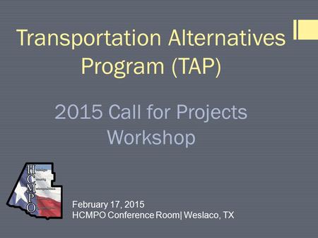 Transportation Alternatives Program (TAP) 2015 Call for Projects Workshop February 17, 2015 HCMPO Conference Room| Weslaco, TX.