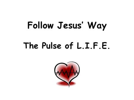 Follow Jesus’ Way The Pulse of L.I.F.E.. L.I.F.E.is… “Living in Faith Everyday” “Forming Adults to Create Households of Faith”
