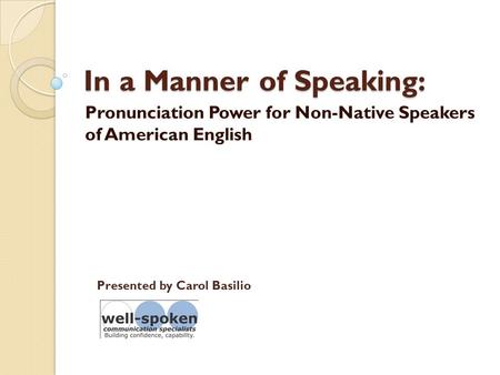In a Manner of Speaking: Pronunciation Power for Non-Native Speakers of American English Presented by Carol Basilio.