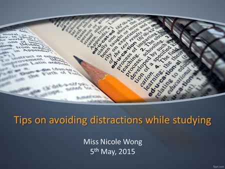 Tips on avoiding distractions while studying Miss Nicole Wong 5 th May, 2015.