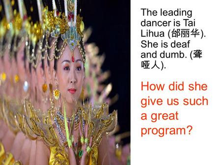 The leading dancer is Tai Lihua ( 邰丽华 ). She is deaf and dumb. ( 聋 哑人 ). How did she give us such a great program?