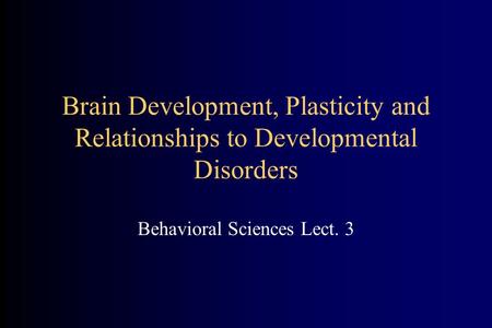 Brain Development, Plasticity and Relationships to Developmental Disorders Behavioral Sciences Lect. 3.