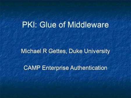 PKI: Glue of Middleware Michael R Gettes, Duke University CAMP Enterprise Authentication Michael R Gettes, Duke University CAMP Enterprise Authentication.